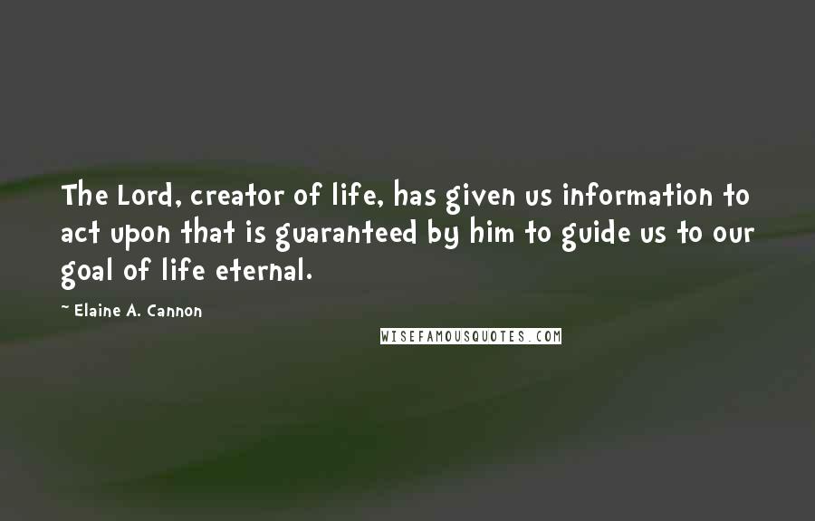 Elaine A. Cannon quotes: The Lord, creator of life, has given us information to act upon that is guaranteed by him to guide us to our goal of life eternal. Elaine A. Cannon quotes: The Lord, creator of life, has given us information to act upon that is guaranteed by him to guide us to our goal of life eternal.