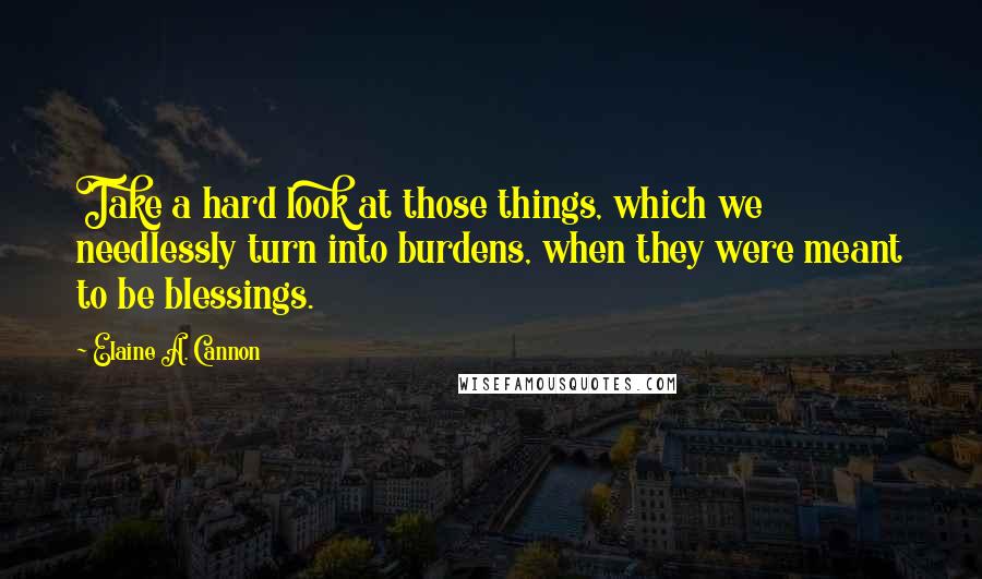 Elaine A. Cannon quotes: Take a hard look at those things, which we needlessly turn into burdens, when they were meant to be blessings. Elaine A. Cannon quotes: Take a hard look at those things, which we needlessly turn into burdens, when they were meant to be blessings.