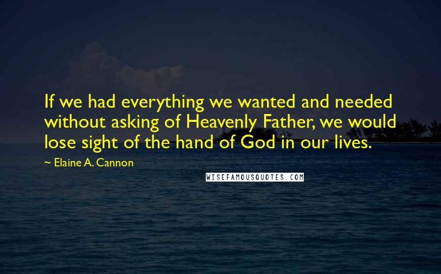 Elaine A. Cannon quotes: If we had everything we wanted and needed without asking of Heavenly Father, we would lose sight of the hand of God in our lives. Elaine A. Cannon quotes: If we had everything we wanted and needed without asking of Heavenly Father, we would lose sight of the hand of God in our lives.