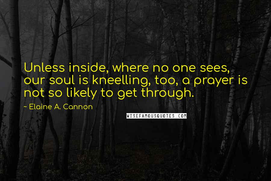 Elaine A. Cannon quotes: Unless inside, where no one sees, our soul is kneelling, too, a prayer is not so likely to get through. Elaine A. Cannon quotes: Unless inside, where no one sees, our soul is kneelling, too, a prayer is not so likely to get through.