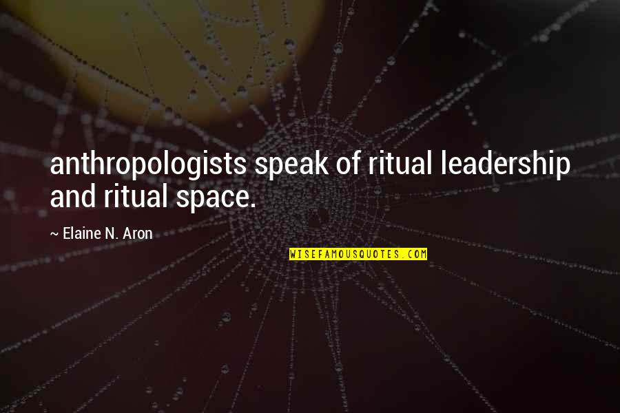 Elaine Aron Quotes By Elaine N. Aron: anthropologists speak of ritual leadership and ritual space.