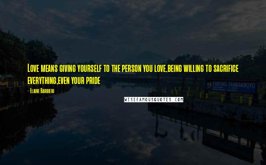 Elaine Barbieri quotes: Love means giving yourself to the person you love,being willing to sacrifice everything,even your pride