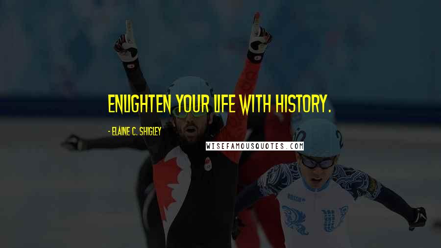 Elaine C. Shigley quotes: Enlighten your life with history.