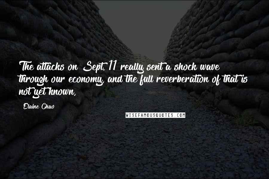 Elaine Chao quotes: The attacks on Sept. 11 really sent a shock wave through our economy, and the full reverberation of that is not yet known,