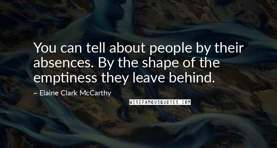 Elaine Clark McCarthy quotes: You can tell about people by their absences. By the shape of the emptiness they leave behind.