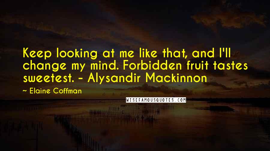 Elaine Coffman quotes: Keep looking at me like that, and I'll change my mind. Forbidden fruit tastes sweetest. - Alysandir Mackinnon