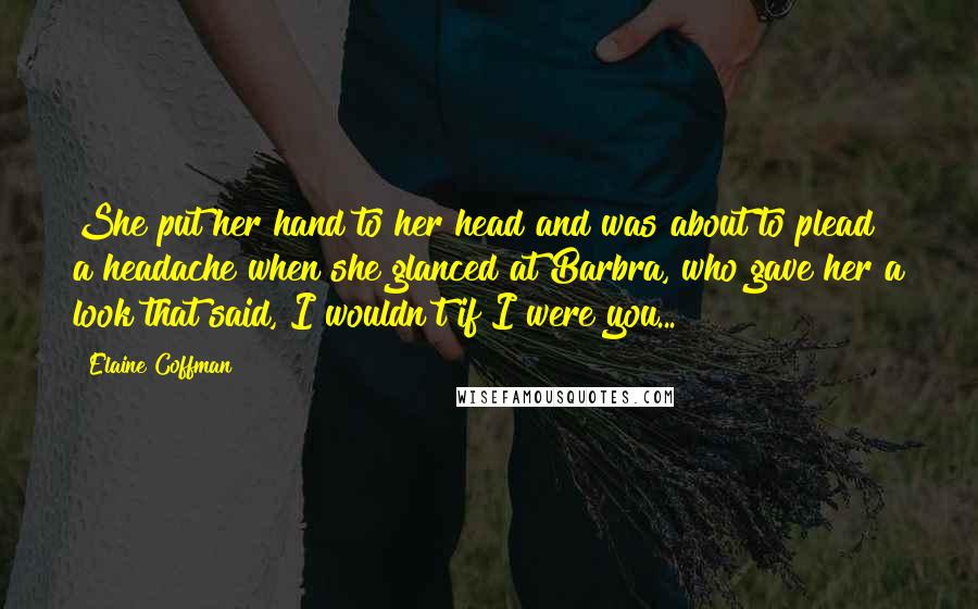 Elaine Coffman quotes: She put her hand to her head and was about to plead a headache when she glanced at Barbra, who gave her a look that said, I wouldn't if I