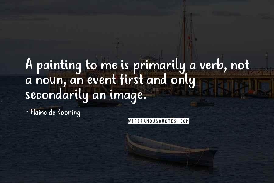 Elaine De Kooning quotes: A painting to me is primarily a verb, not a noun, an event first and only secondarily an image.