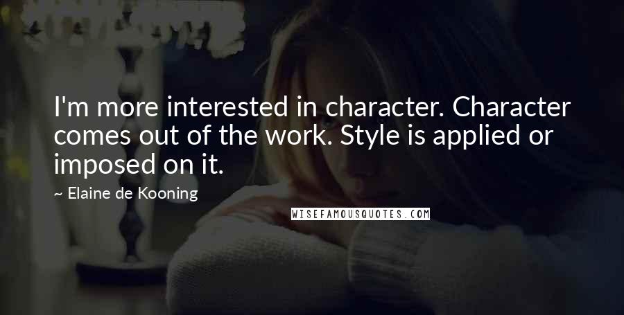 Elaine De Kooning quotes: I'm more interested in character. Character comes out of the work. Style is applied or imposed on it.