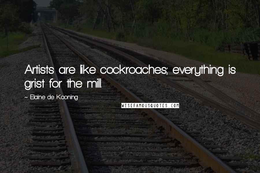 Elaine De Kooning quotes: Artists are like cockroaches; everything is grist for the mill.