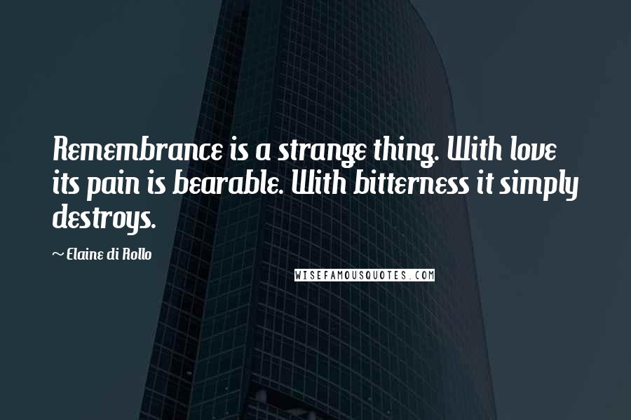 Elaine Di Rollo quotes: Remembrance is a strange thing. With love its pain is bearable. With bitterness it simply destroys.