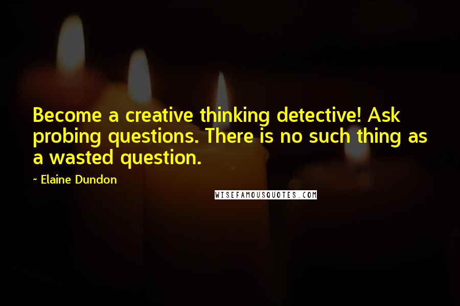 Elaine Dundon quotes: Become a creative thinking detective! Ask probing questions. There is no such thing as a wasted question. Elaine Dundon quotes: Become a creative thinking detective! Ask probing questions. There is no such thing as a wasted question.