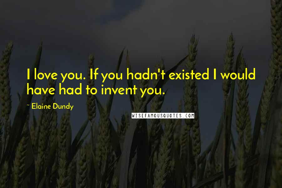 Elaine Dundy quotes: I love you. If you hadn't existed I would have had to invent you.