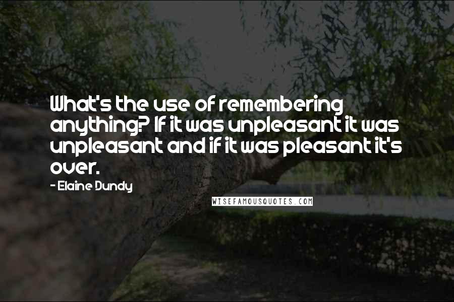 Elaine Dundy quotes: What's the use of remembering anything? If it was unpleasant it was unpleasant and if it was pleasant it's over. Elaine Dundy quotes: What's the use of remembering anything? If it was unpleasant it was unpleasant and if it was pleasant it's over.