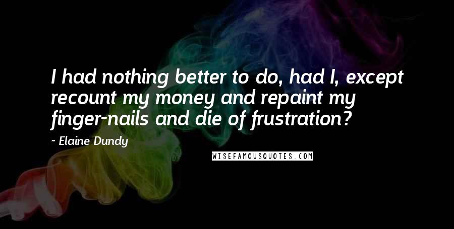 Elaine Dundy quotes: I had nothing better to do, had I, except recount my money and repaint my finger-nails and die of frustration?