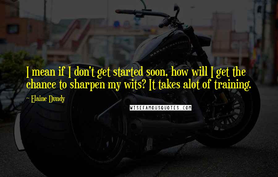 Elaine Dundy quotes: I mean if I don't get started soon, how will I get the chance to sharpen my wits? It takes alot of training. Elaine Dundy quotes: I mean if I don't get started soon, how will I get the chance to sharpen my wits? It takes alot of training.