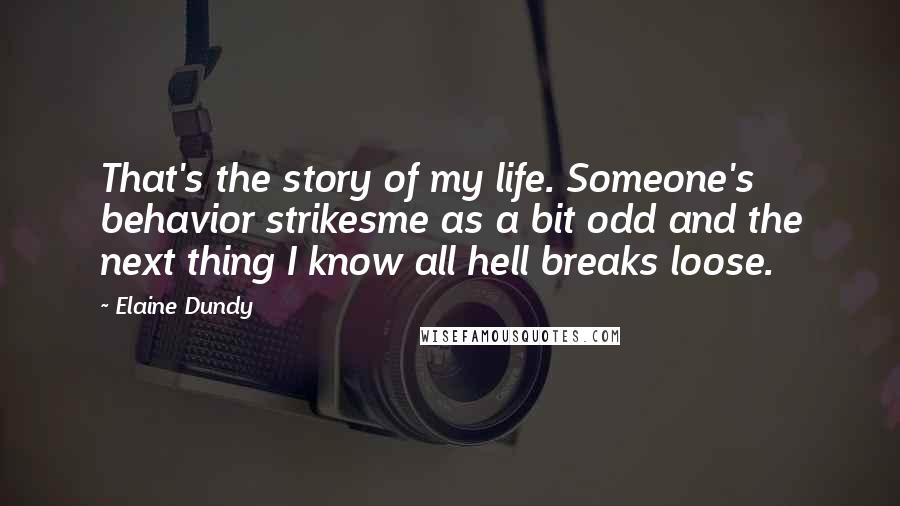 Elaine Dundy quotes: That's the story of my life. Someone's behavior strikesme as a bit odd and the next thing I know all hell breaks loose. Elaine Dundy quotes: That's the story of my life. Someone's behavior strikesme as a bit odd and the next thing I know all hell breaks loose.
