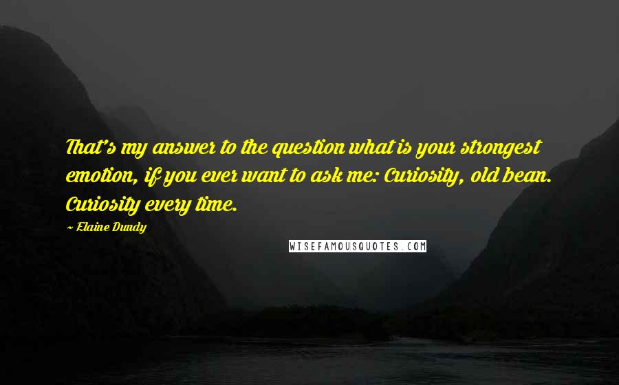 Elaine Dundy quotes: That's my answer to the question what is your strongest emotion, if you ever want to ask me: Curiosity, old bean. Curiosity every time.