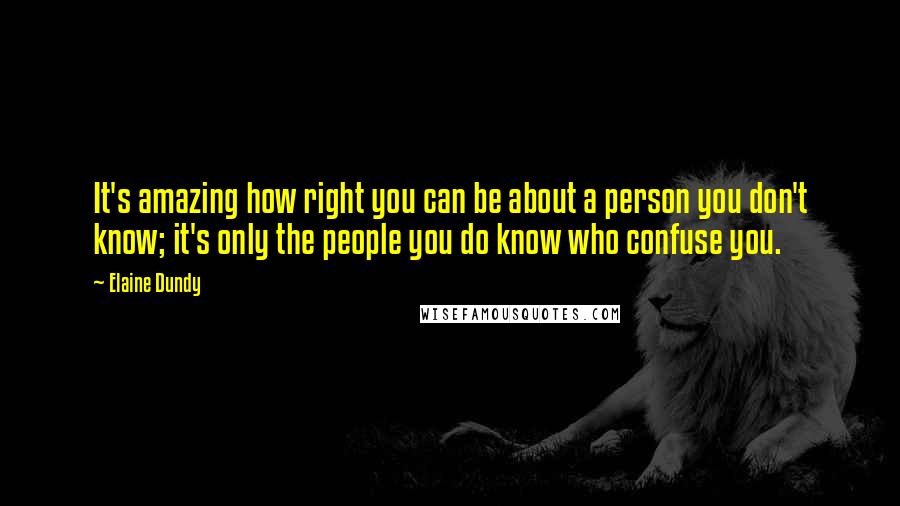 Elaine Dundy quotes: It's amazing how right you can be about a person you don't know; it's only the people you do know who confuse you.