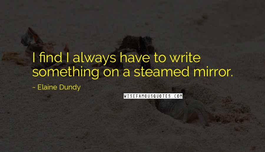 Elaine Dundy quotes: I find I always have to write something on a steamed mirror.