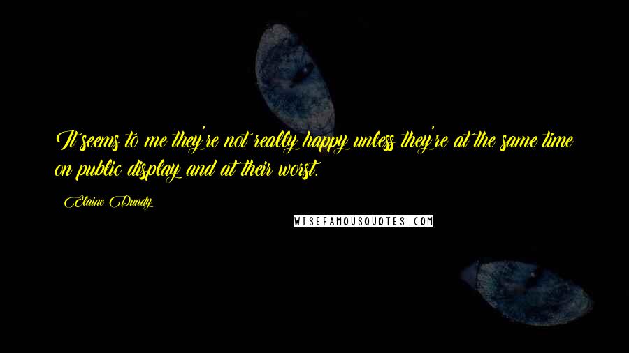 Elaine Dundy quotes: It seems to me they're not really happy unless they're at the same time on public display and at their worst. Elaine Dundy quotes: It seems to me they're not really happy unless they're at the same time on public display and at their worst.
