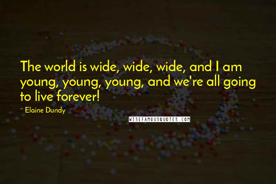 Elaine Dundy quotes: The world is wide, wide, wide, and I am young, young, young, and we're all going to live forever!