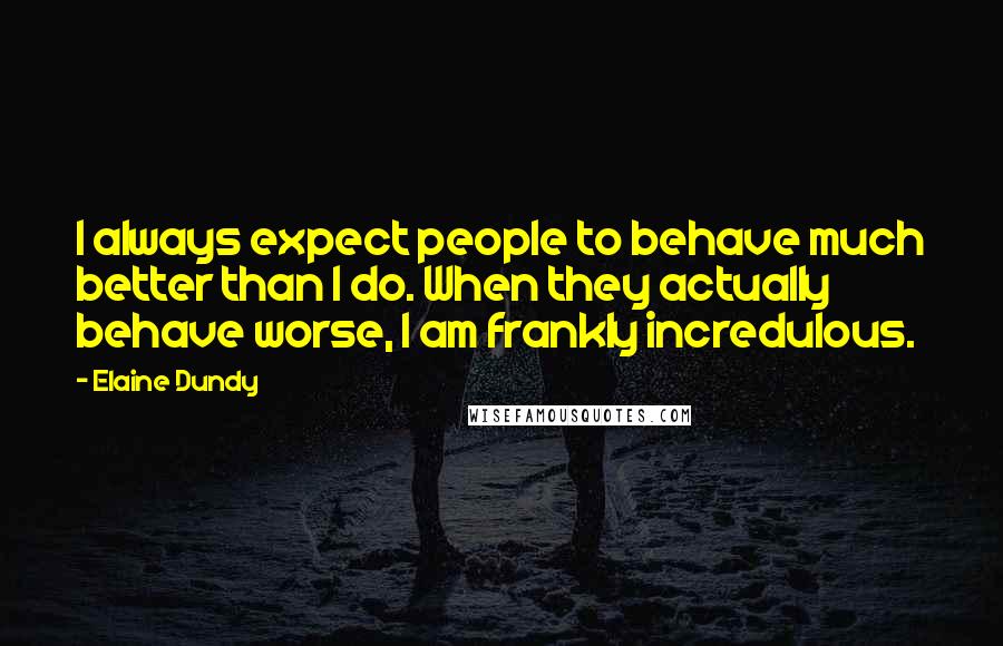 Elaine Dundy quotes: I always expect people to behave much better than I do. When they actually behave worse, I am frankly incredulous. Elaine Dundy quotes: I always expect people to behave much better than I do. When they actually behave worse, I am frankly incredulous.