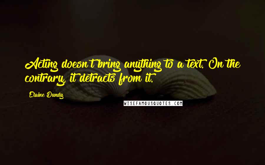Elaine Dundy quotes: Acting doesn't bring anything to a text. On the contrary, it detracts from it.