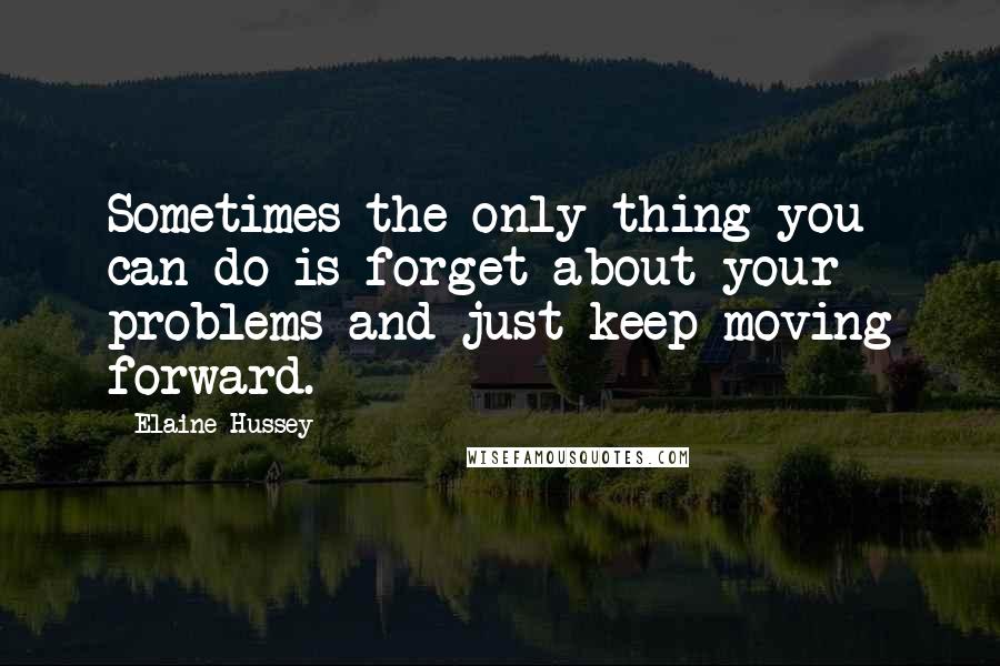 Elaine Hussey quotes: Sometimes the only thing you can do is forget about your problems and just keep moving forward.