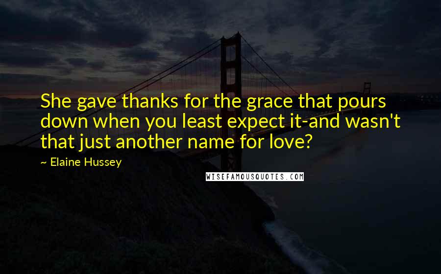 Elaine Hussey quotes: She gave thanks for the grace that pours down when you least expect it-and wasn't that just another name for love?