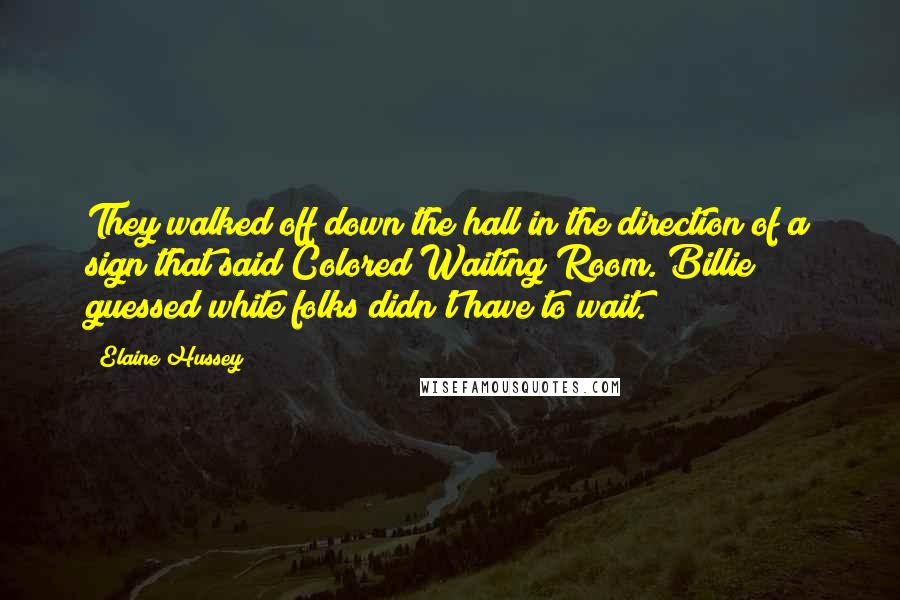 Elaine Hussey quotes: They walked off down the hall in the direction of a sign that said Colored Waiting Room. Billie guessed white folks didn't have to wait.