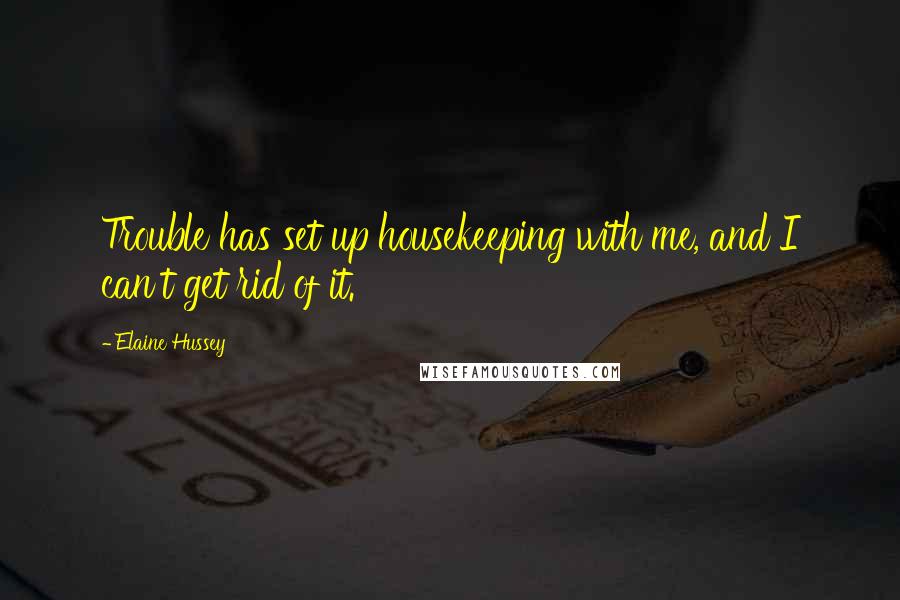Elaine Hussey quotes: Trouble has set up housekeeping with me, and I can't get rid of it.