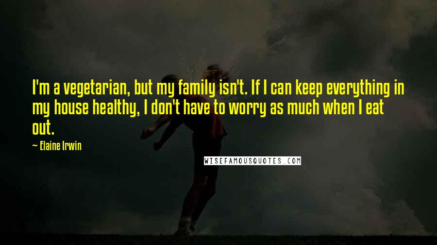 Elaine Irwin quotes: I'm a vegetarian, but my family isn't. If I can keep everything in my house healthy, I don't have to worry as much when I eat out. Elaine Irwin quotes: I'm a vegetarian, but my family isn't. If I can keep everything in my house healthy, I don't have to worry as much when I eat out.