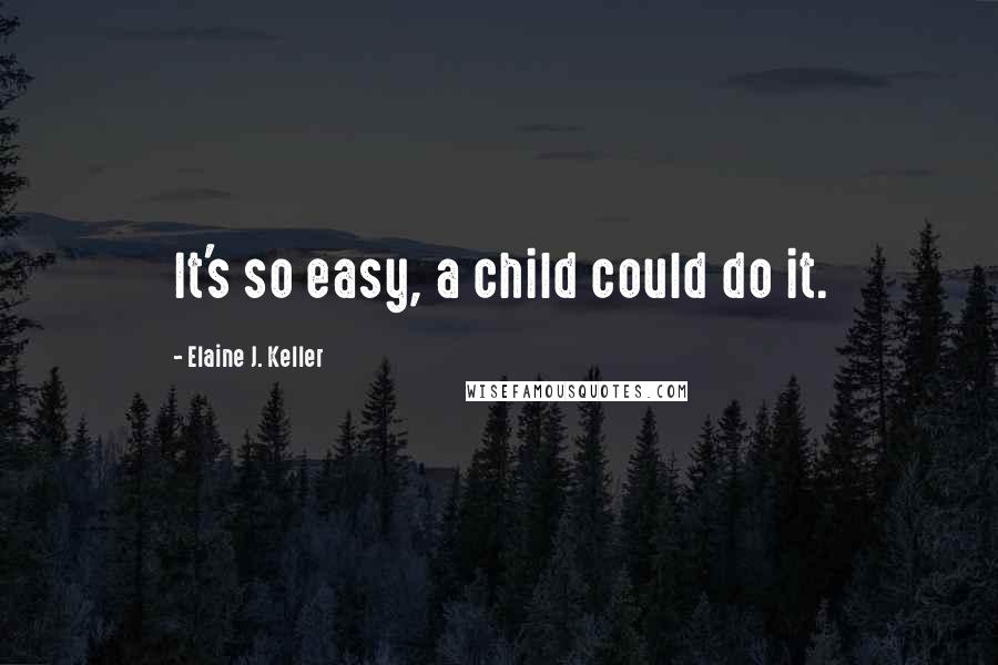 Elaine J. Keller quotes: It's so easy, a child could do it.