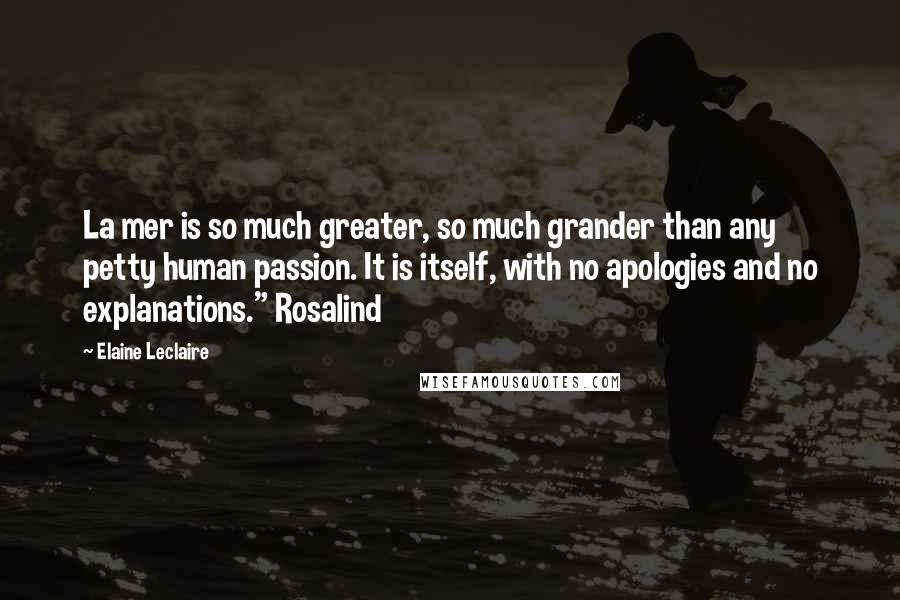 Elaine Leclaire quotes: La mer is so much greater, so much grander than any petty human passion. It is itself, with no apologies and no explanations." Rosalind