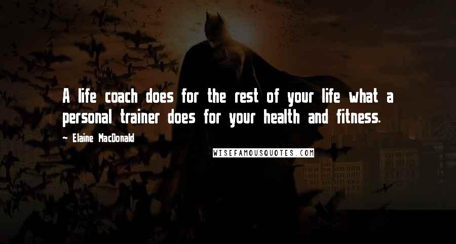 Elaine MacDonald quotes: A life coach does for the rest of your life what a personal trainer does for your health and fitness.