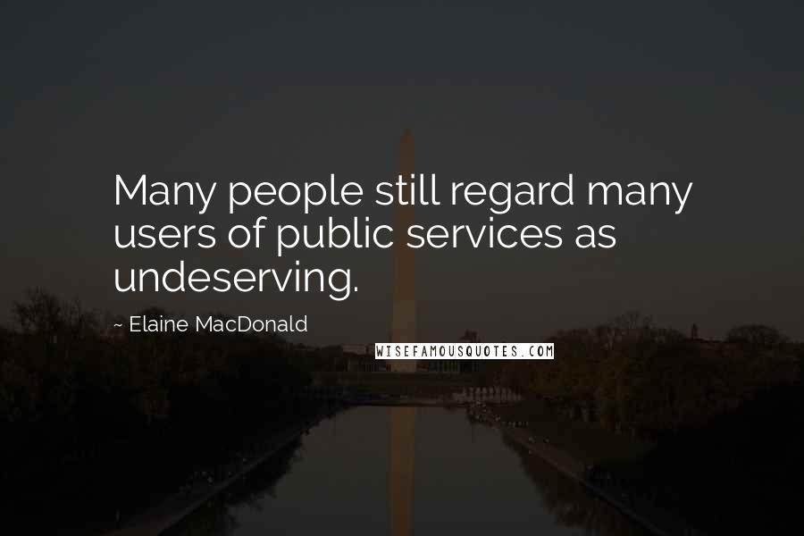 Elaine MacDonald quotes: Many people still regard many users of public services as undeserving.