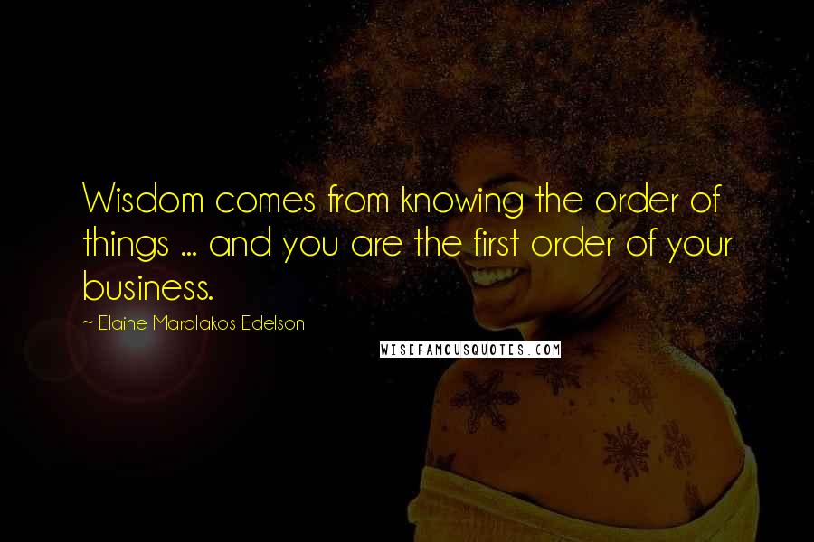 Elaine Marolakos Edelson quotes: Wisdom comes from knowing the order of things ... and you are the first order of your business.