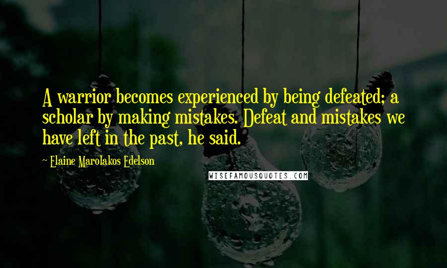 Elaine Marolakos Edelson quotes: A warrior becomes experienced by being defeated; a scholar by making mistakes. Defeat and mistakes we have left in the past, he said.