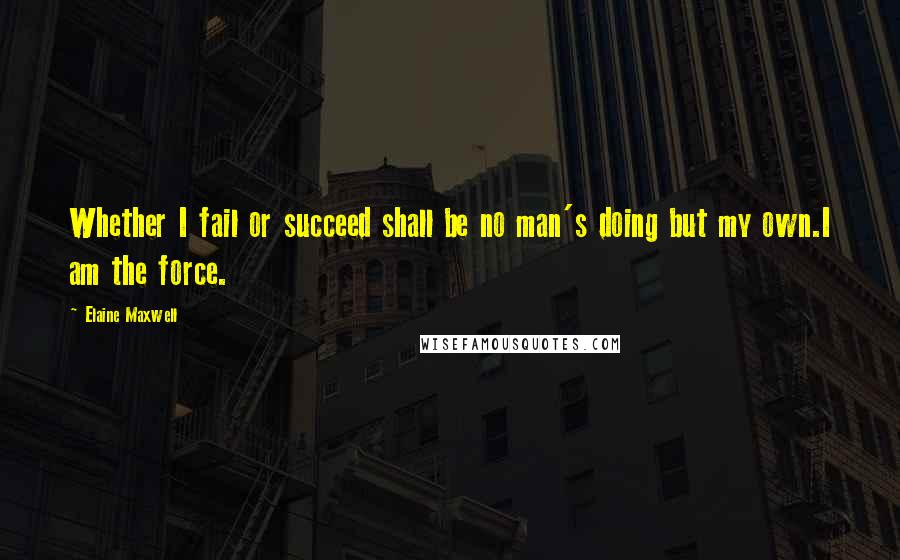 Elaine Maxwell quotes: Whether I fail or succeed shall be no man's doing but my own.I am the force.