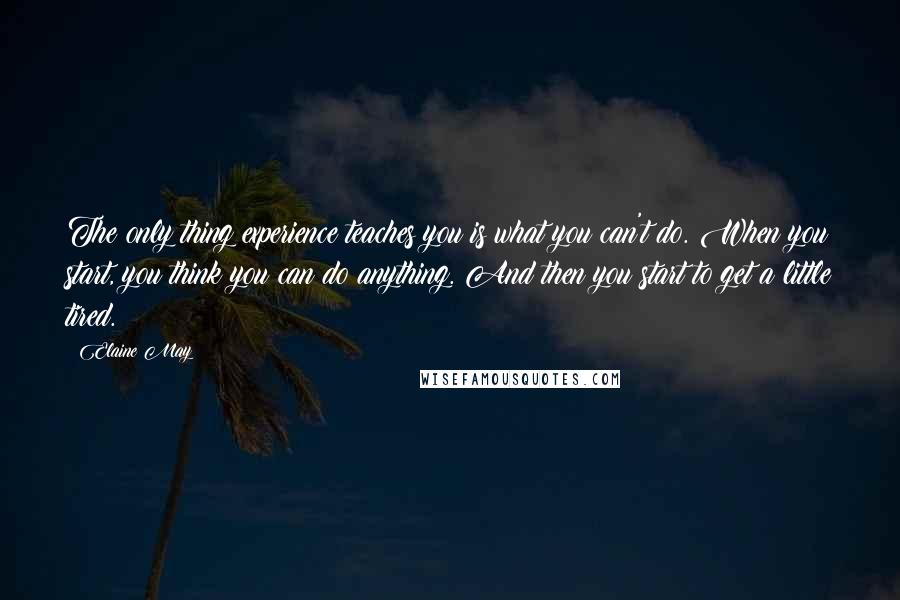 Elaine May quotes: The only thing experience teaches you is what you can't do. When you start, you think you can do anything. And then you start to get a little tired. Elaine May quotes: The only thing experience teaches you is what you can't do. When you start, you think you can do anything. And then you start to get a little tired.