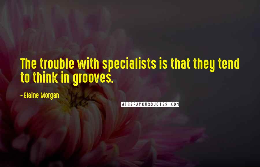 Elaine Morgan quotes: The trouble with specialists is that they tend to think in grooves.