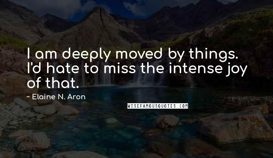 Elaine N. Aron quotes: I am deeply moved by things. I'd hate to miss the intense joy of that.