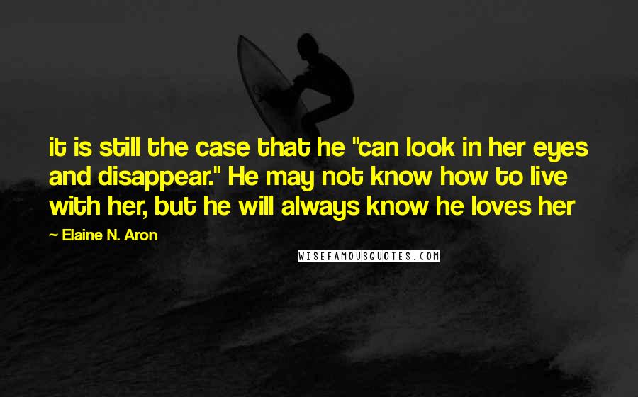 Elaine N. Aron quotes: it is still the case that he "can look in her eyes and disappear." He may not know how to live with her, but he will always know he loves Elaine N. Aron quotes: it is still the case that he "can look in her eyes and disappear." He may not know how to live with her, but he will always know he loves