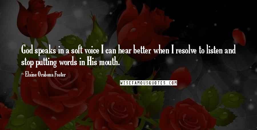 Elaine Orabona Foster quotes: God speaks in a soft voice I can hear better when I resolve to listen and stop putting words in His mouth.