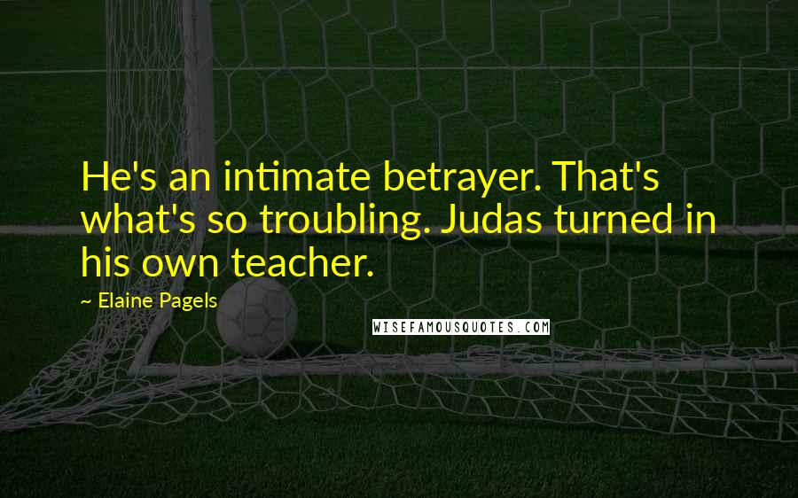 Elaine Pagels quotes: He's an intimate betrayer. That's what's so troubling. Judas turned in his own teacher.