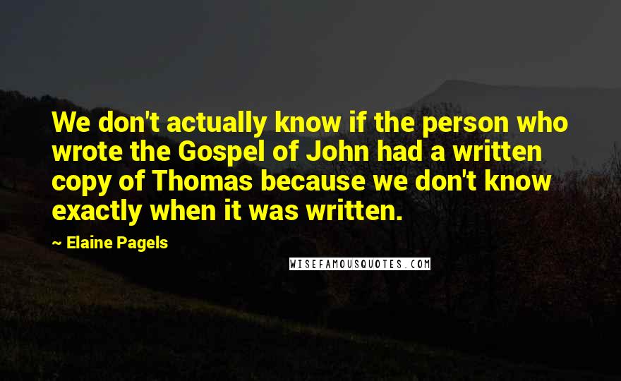 Elaine Pagels quotes: We don't actually know if the person who wrote the Gospel of John had a written copy of Thomas because we don't know exactly when it was written.