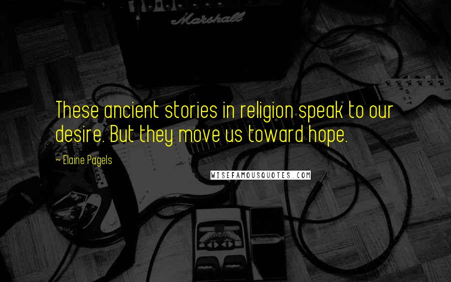 Elaine Pagels quotes: These ancient stories in religion speak to our desire. But they move us toward hope.