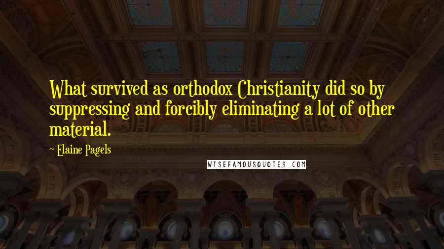 Elaine Pagels quotes: What survived as orthodox Christianity did so by suppressing and forcibly eliminating a lot of other material.