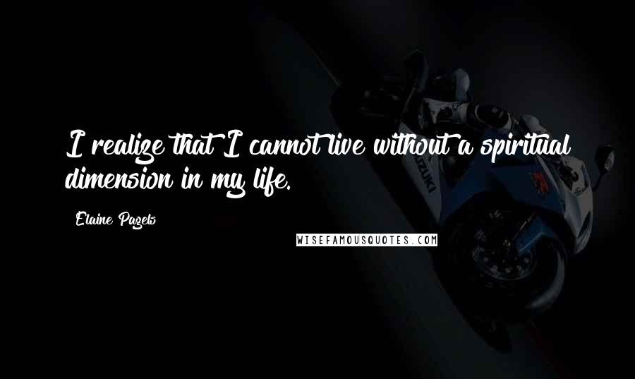 Elaine Pagels quotes: I realize that I cannot live without a spiritual dimension in my life.